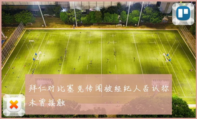 拜仁对比塞克传闻被经纪人否认称未曾接触