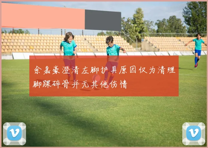 余嘉豪澄清左脚护具原因仅为清理脚踝碎骨并无其他伤情