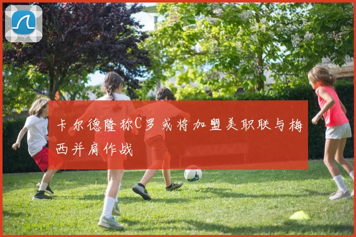 卡尔德隆称C罗或将加盟美职联与梅西并肩作战
