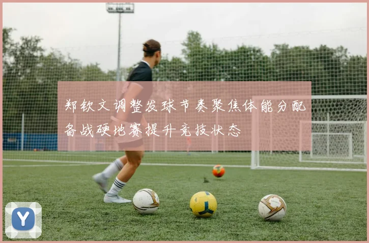郑钦文调整发球节奏聚焦体能分配备战硬地赛提升竞技状态