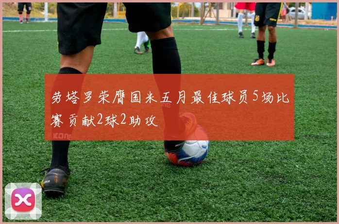劳塔罗荣膺国米五月最佳球员5场比赛贡献2球2助攻