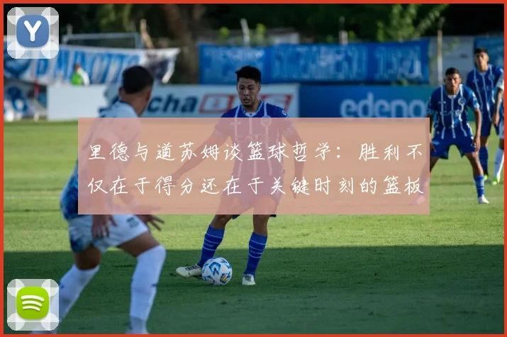 里德与道苏姆谈篮球哲学：胜利不仅在于得分还在于关键时刻的篮板球