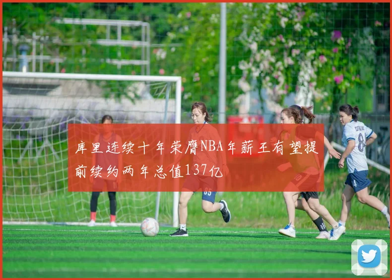 库里连续十年荣膺NBA年薪王有望提前续约两年总值137亿