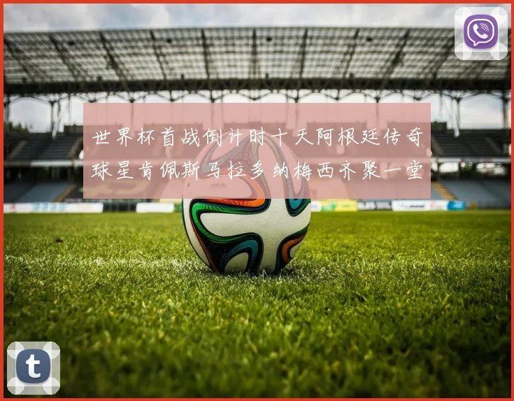 世界杯首战倒计时十天阿根廷传奇球星肯佩斯马拉多纳梅西齐聚一堂预热