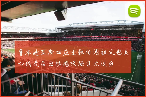鲁本迪亚斯回应出轨传闻祖父也关心我是否出轨感叹谣言太过分