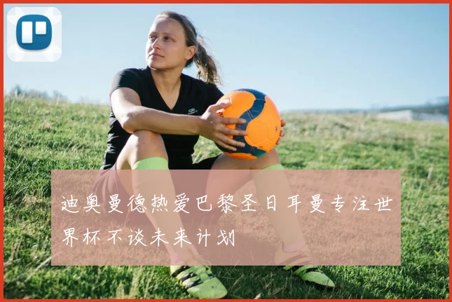 迪奥曼德热爱巴黎圣日耳曼专注世界杯不谈未来计划