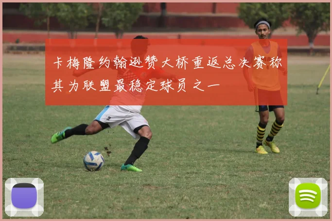 卡梅隆约翰逊赞大桥重返总决赛称其为联盟最稳定球员之一