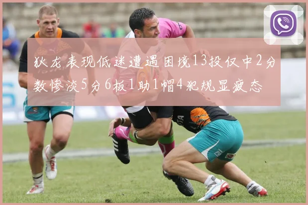 狄龙表现低迷遭遇困境13投仅中2分数惨淡5分6板1助1帽4犯规显疲态