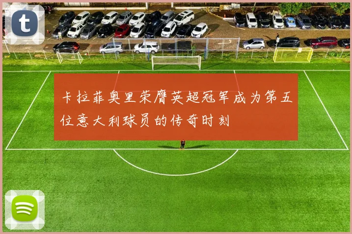 卡拉菲奥里荣膺英超冠军成为第五位意大利球员的传奇时刻