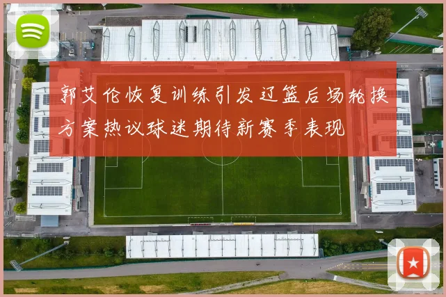 郭艾伦恢复训练引发辽篮后场轮换方案热议球迷期待新赛季表现