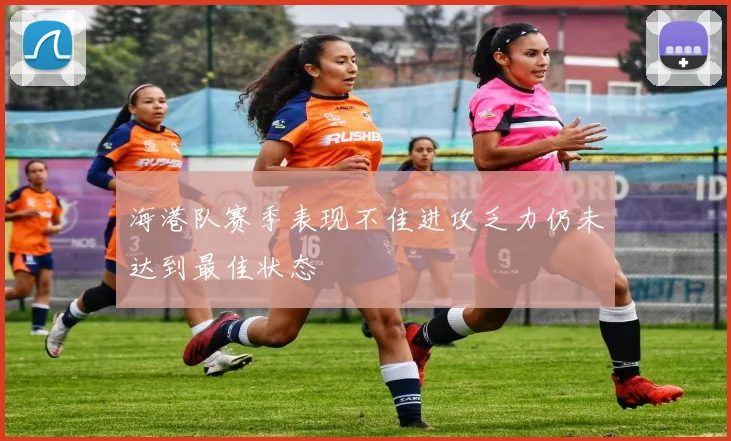 海港队赛季表现不佳进攻乏力仍未达到最佳状态