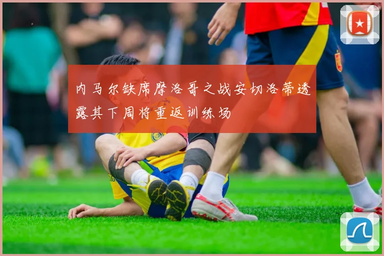 内马尔缺席摩洛哥之战安切洛蒂透露其下周将重返训练场