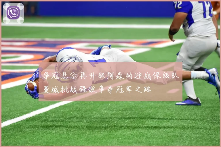争冠悬念再升级阿森纳迎战保级队曼城挑战强敌争夺冠军之路