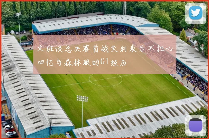 文班谈总决赛首战失利表示不担心回忆与森林狼的G1经历