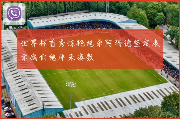 世界杯首秀惊艳绝杀阿玛德坚定表示我们绝非来凑数