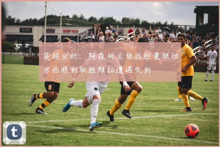 英超分析：阿森纳主场战胜曼联切尔西顺利取胜维拉遭遇失利