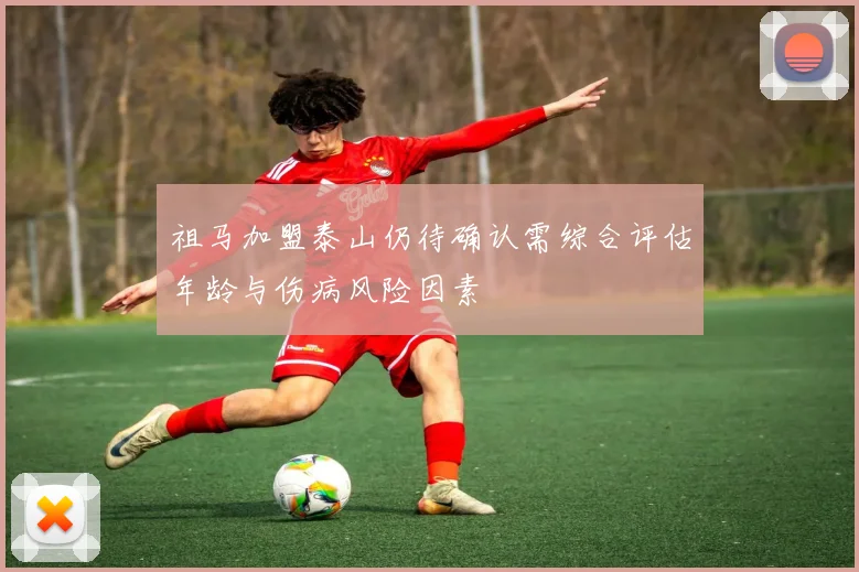 祖马加盟泰山仍待确认需综合评估年龄与伤病风险因素