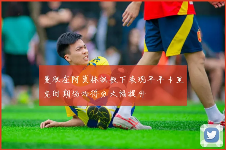 曼联在阿莫林执教下表现平平卡里克时期场均得分大幅提升