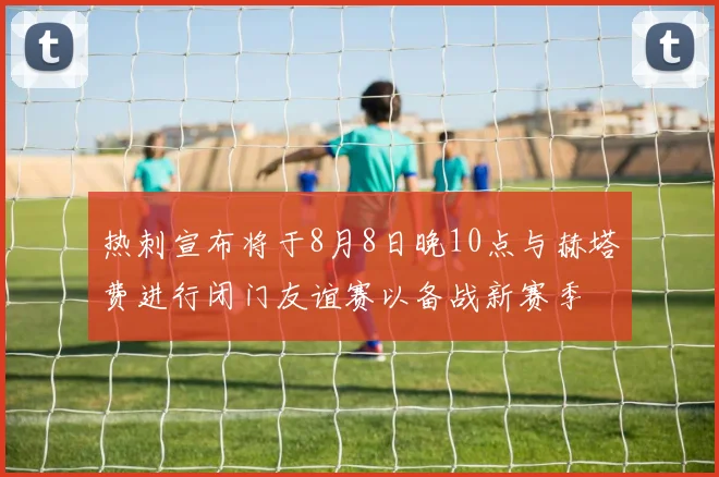 热刺宣布将于8月8日晚10点与赫塔费进行闭门友谊赛以备战新赛季