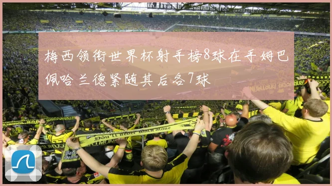 梅西领衔世界杯射手榜8球在手姆巴佩哈兰德紧随其后各7球