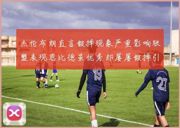 杰伦布朗直言假摔现象严重影响联盟表现恩比德虽优秀却屡屡假摔引争议