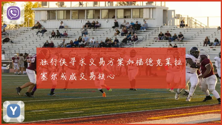 独行侠寻求交易方案加福德克莱拉塞尔或成交易核心