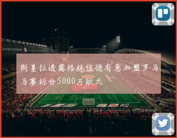 斯基拉透露格林伍德有意加盟罗马马赛标价5000万欧元