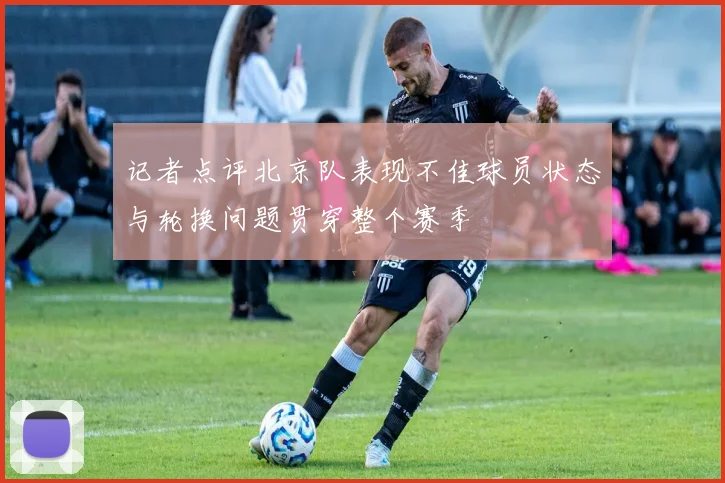 记者点评北京队表现不佳球员状态与轮换问题贯穿整个赛季