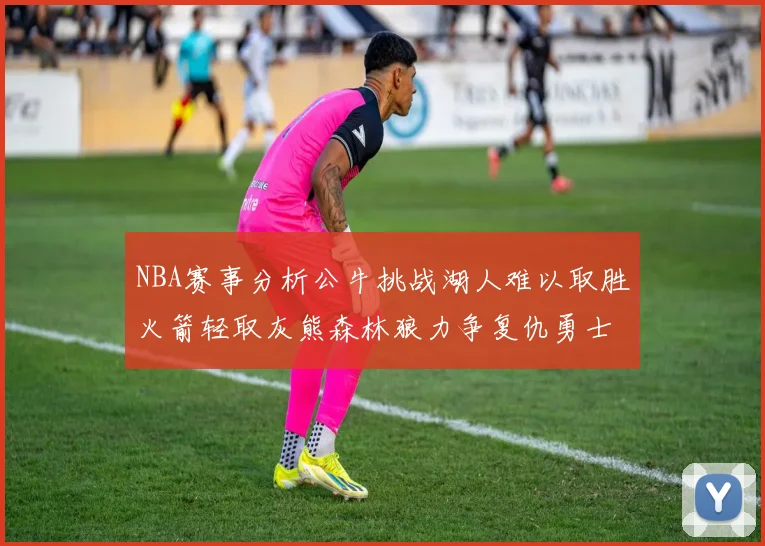 NBA赛事分析公牛挑战湖人难以取胜火箭轻取灰熊森林狼力争复仇勇士