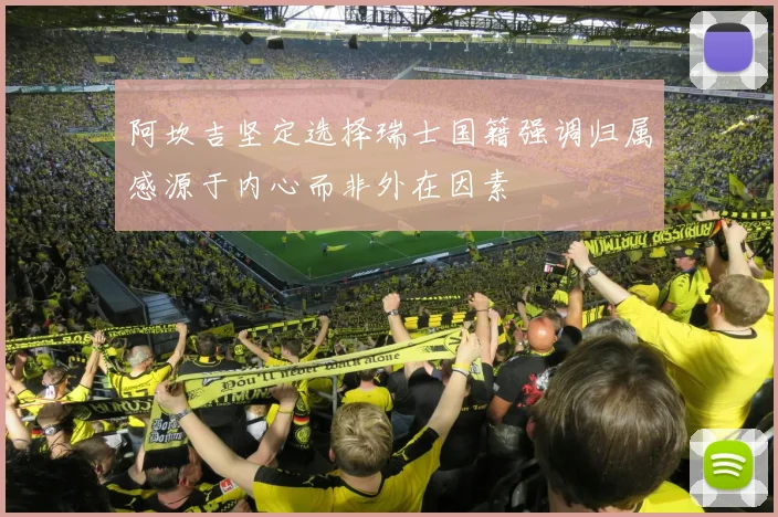 阿坎吉坚定选择瑞士国籍强调归属感源于内心而非外在因素