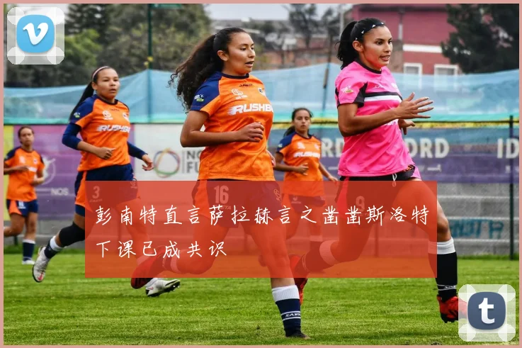 彭南特直言萨拉赫言之凿凿斯洛特下课已成共识