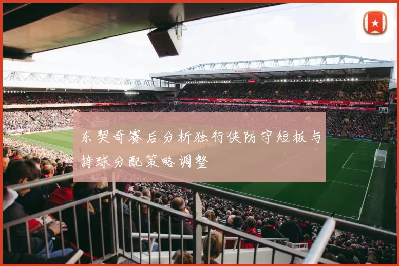东契奇赛后分析独行侠防守短板与持球分配策略调整