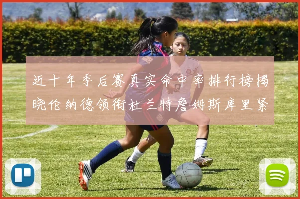 近十年季后赛真实命中率排行榜揭晓伦纳德领衔杜兰特詹姆斯库里紧随其后
