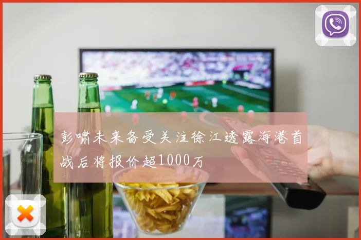 彭啸未来备受关注徐江透露海港首战后将报价超1000万