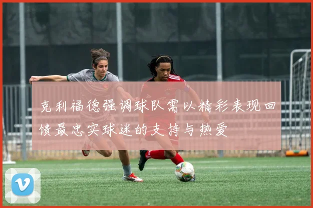 克利福德强调球队需以精彩表现回馈最忠实球迷的支持与热爱