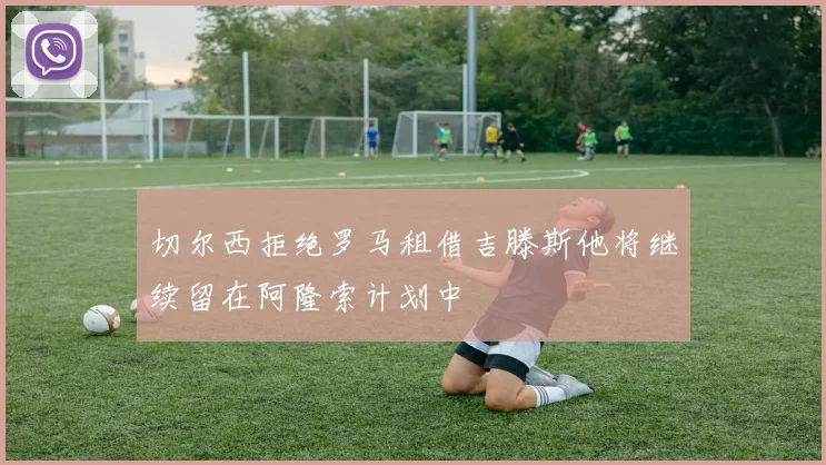 切尔西拒绝罗马租借吉滕斯他将继续留在阿隆索计划中