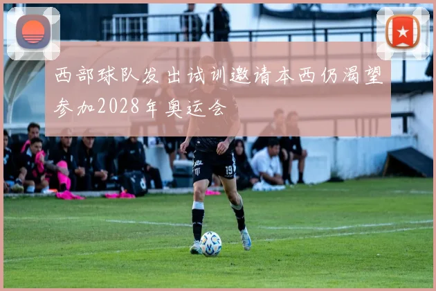 西部球队发出试训邀请本西仍渴望参加2028年奥运会