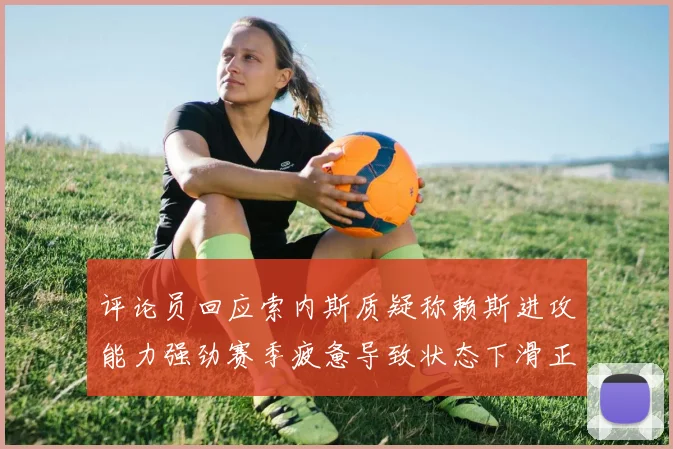 评论员回应索内斯质疑称赖斯进攻能力强劲赛季疲惫导致状态下滑正常