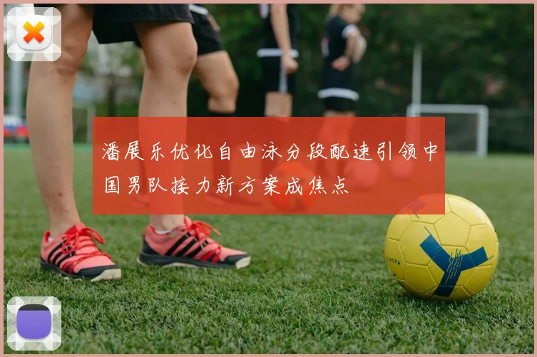 潘展乐优化自由泳分段配速引领中国男队接力新方案成焦点