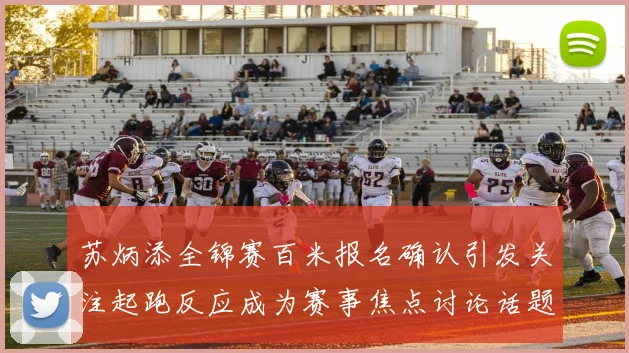 苏炳添全锦赛百米报名确认引发关注起跑反应成为赛事焦点讨论话题