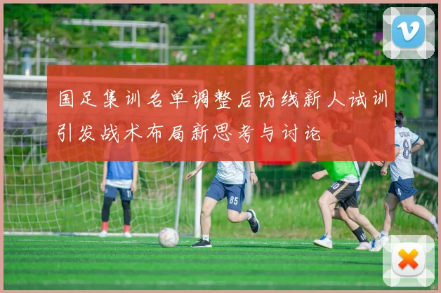 国足集训名单调整后防线新人试训引发战术布局新思考与讨论